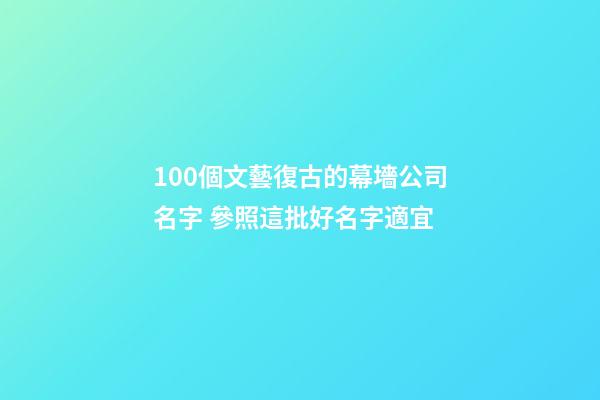 100個文藝復古的幕墻公司名字 參照這批好名字適宜-第1張-公司起名-玄機派